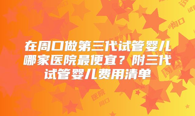 在周口做第三代试管婴儿哪家医院最便宜？附三代试管婴儿费用清单