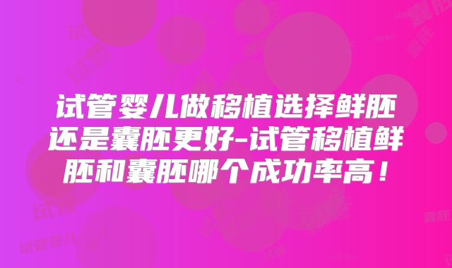 试管婴儿做移植选择鲜胚还是囊胚更好-试管移植鲜胚和囊胚哪个成功率高！
