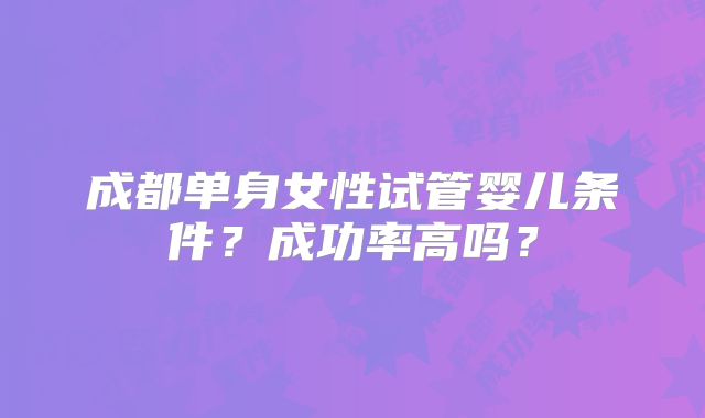 成都单身女性试管婴儿条件？成功率高吗？