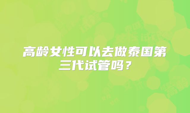 高龄女性可以去做泰国第三代试管吗？