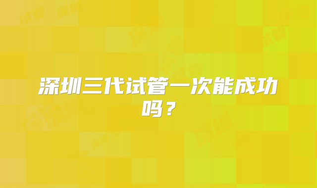 深圳三代试管一次能成功吗？
