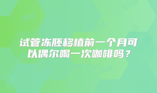 试管冻胚移植前一个月可以偶尔喝一次咖啡吗?
