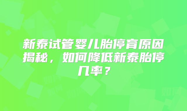 新泰试管婴儿胎停育原因揭秘，如何降低新泰胎停几率？