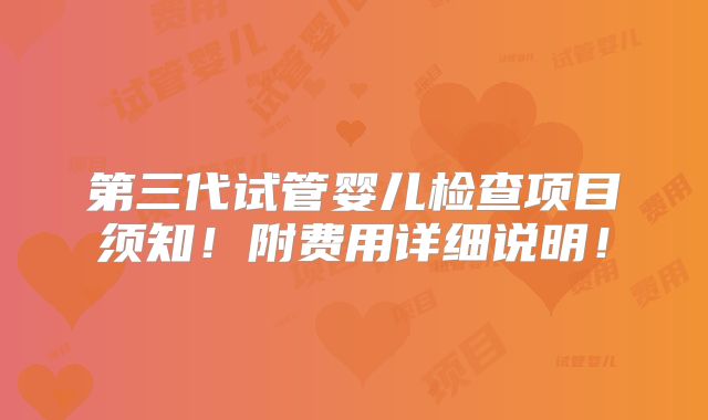 第三代试管婴儿检查项目须知！附费用详细说明！