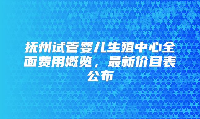 抚州试管婴儿生殖中心全面费用概览，最新价目表公布