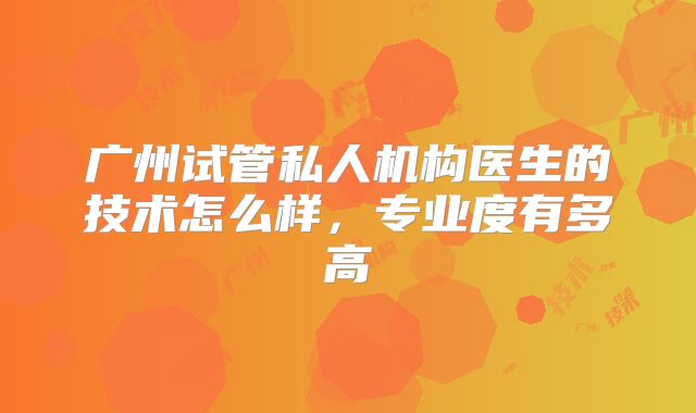 广州试管私人机构医生的技术怎么样，专业度有多高