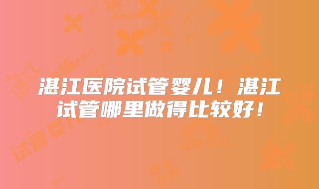 湛江医院试管婴儿!湛江试管哪里做得比较好!