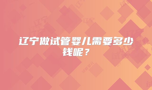 辽宁做试管婴儿需要多少钱呢？