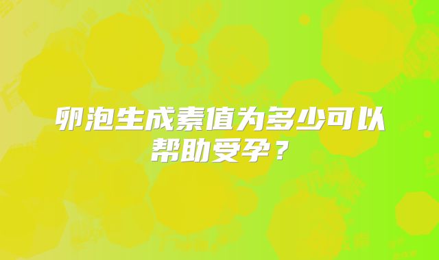 卵泡生成素值为多少可以帮助受孕？