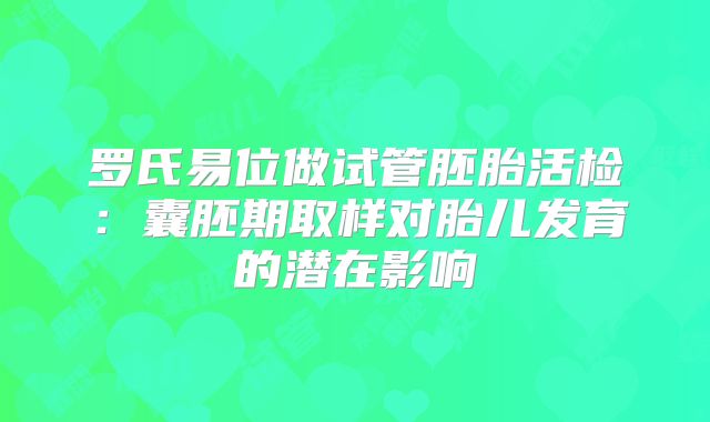 罗氏易位做试管胚胎活检：囊胚期取样对胎儿发育的潜在影响