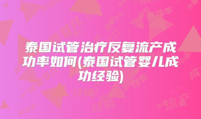 泰国试管治疗反复流产成功率如何(泰国试管婴儿成功经验)