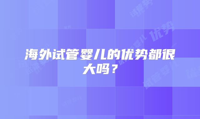 海外试管婴儿的优势都很大吗?