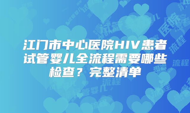 江门市中心医院HIV患者试管婴儿全流程需要哪些检查?完整清单