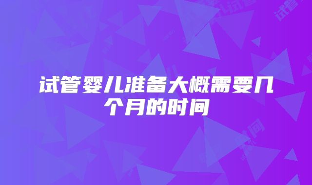 试管婴儿准备大概需要几个月的时间