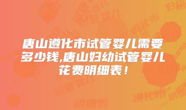 唐山遵化市试管婴儿需要多少钱,唐山妇幼试管婴儿花费明细表!