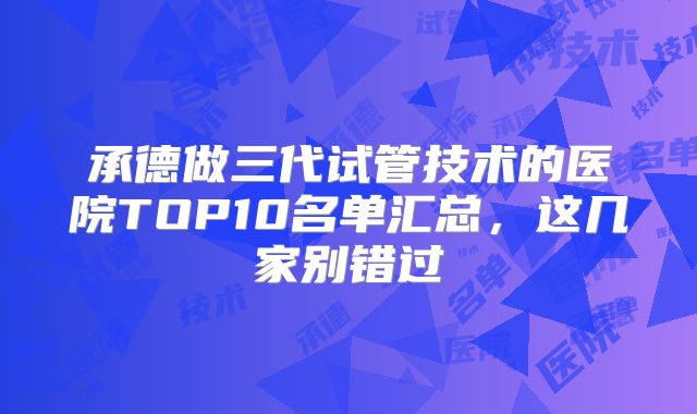 承德做三代试管技术的医院TOP10名单汇总，这几家别错过