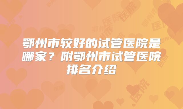 鄂州市较好的试管医院是哪家？附鄂州市试管医院排名介绍