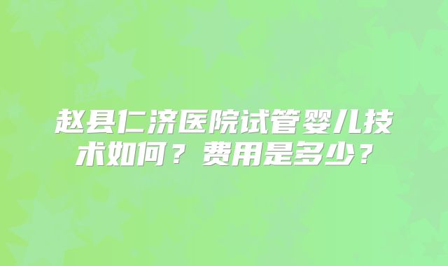 赵县仁济医院试管婴儿技术如何？费用是多少？