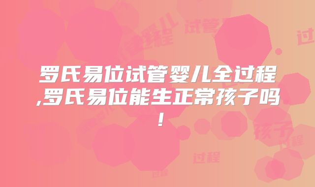 罗氏易位试管婴儿全过程,罗氏易位能生正常孩子吗！