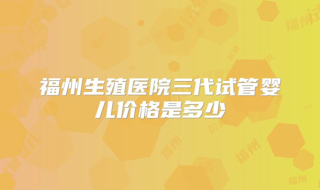 福州生殖医院三代试管婴儿价格是多少