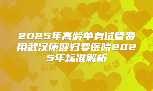 2025年高龄单身试管费用武汉康健妇婴医院2025年标准解析