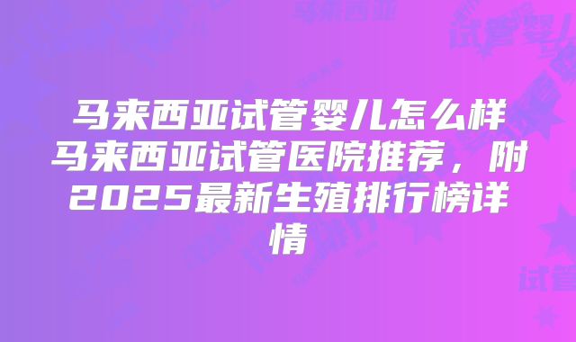 马来西亚试管婴儿怎么样马来西亚试管医院推荐，附2025最新生殖排行榜详情