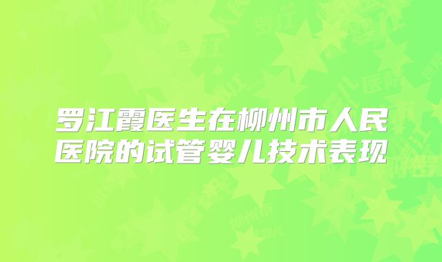 罗江霞医生在柳州市人民医院的试管婴儿技术表现