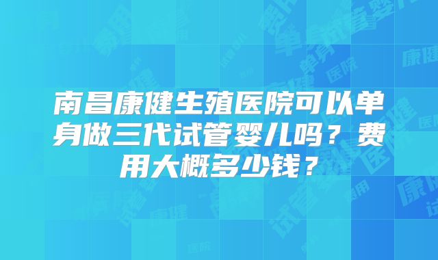 南昌康健生殖医院可以单身做三代试管婴儿吗？费用大概多少钱？