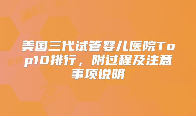 美国三代试管婴儿医院Top10排行，附过程及注意事项说明