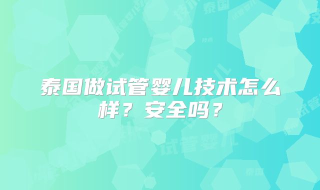 泰国做试管婴儿技术怎么样？安全吗？