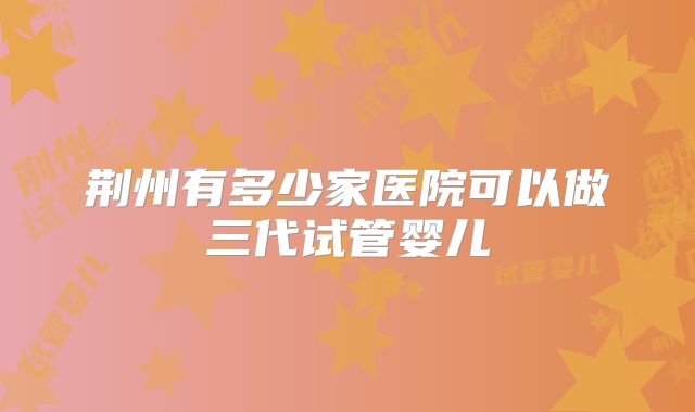 荆州有多少家医院可以做三代试管婴儿