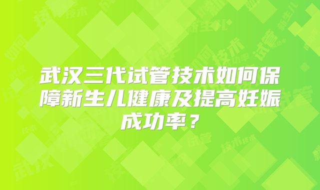 武汉三代试管技术如何保障新生儿健康及提高妊娠成功率？