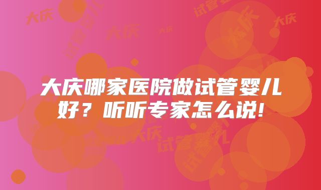 大庆哪家医院做试管婴儿好?听听专家怎么说!
