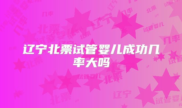 辽宁北票试管婴儿成功几率大吗