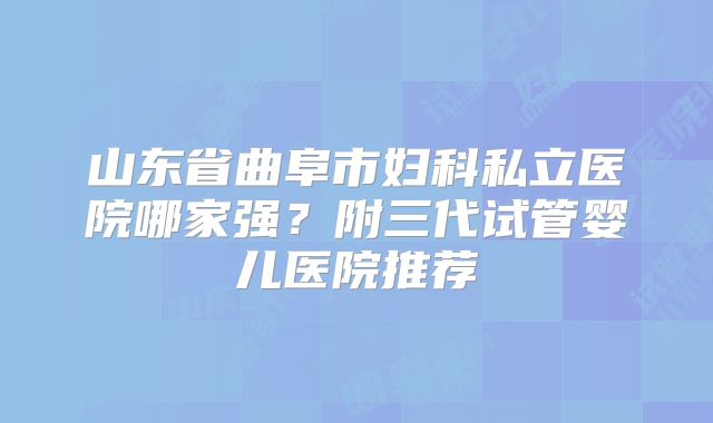山东省曲阜市妇科私立医院哪家强？附三代试管婴儿医院推荐
