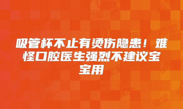 吸管杯不止有烫伤隐患!难怪口腔医生强烈不建议宝宝用