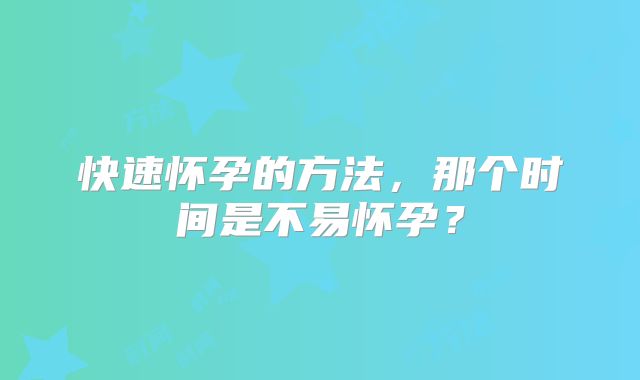 快速怀孕的方法,那个时间是不易怀孕?