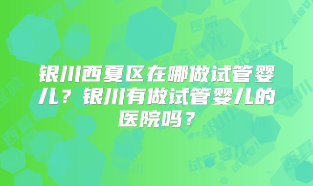 银川西夏区在哪做试管婴儿？银川有做试管婴儿的医院吗？