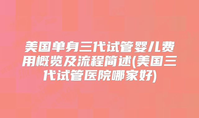 美国单身三代试管婴儿费用概览及流程简述(美国三代试管医院哪家好)