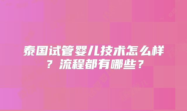 泰国试管婴儿技术怎么样？流程都有哪些？