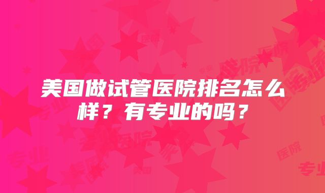 美国做试管医院排名怎么样？有专业的吗？
