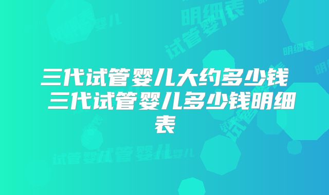 三代试管婴儿大约多少钱 三代试管婴儿多少钱明细表