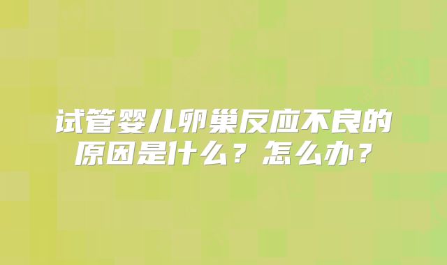 试管婴儿卵巢反应不良的原因是什么？怎么办？