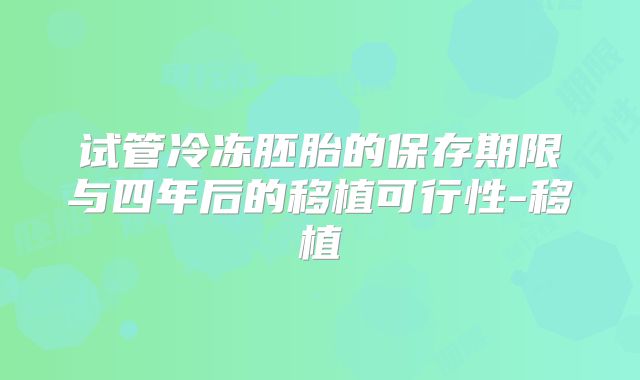 试管冷冻胚胎的保存期限与四年后的移植可行性-移植