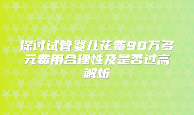 探讨试管婴儿花费90万多元费用合理性及是否过高解析
