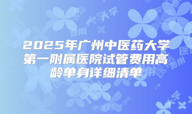 2025年广州中医药大学第一附属医院试管费用高龄单身详细清单