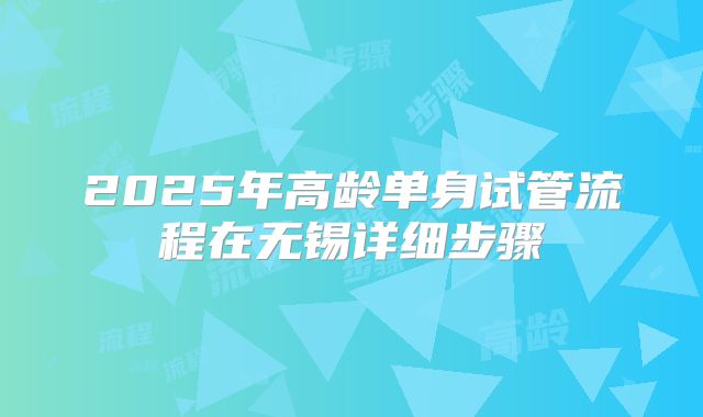 2025年高龄单身试管流程在无锡详细步骤