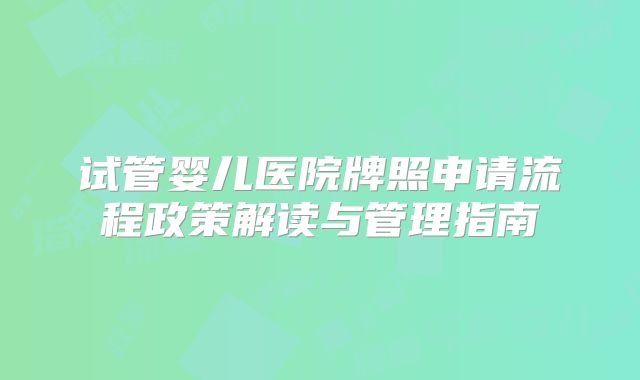 试管婴儿医院牌照申请流程政策解读与管理指南