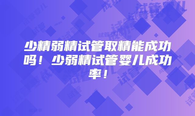 少精弱精试管取精能成功吗！少弱精试管婴儿成功率！