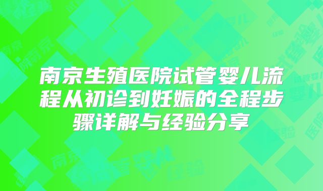 南京生殖医院试管婴儿流程从初诊到妊娠的全程步骤详解与经验分享
